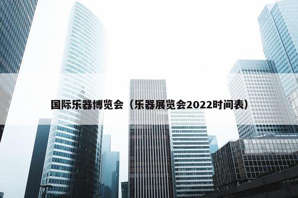国际乐器博览会(乐器展览会2022时间表) 国际乐器博览会(乐器展览会2022时间表)