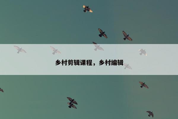乡村剪辑课程,乡村编辑 乡村剪辑课程,乡村编辑