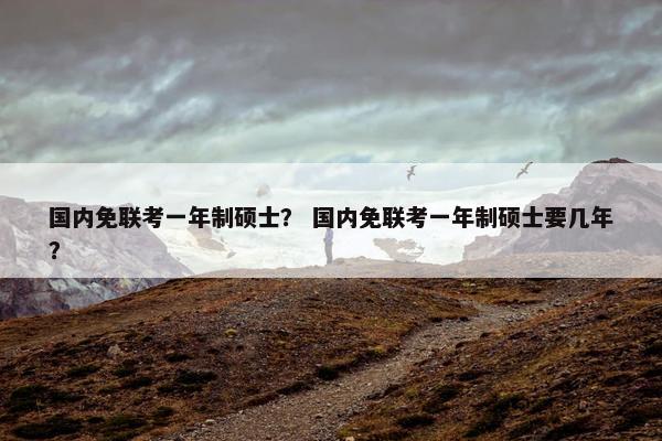 国内免联考一年制硕士？ 国内免联考一年制硕士要几年？