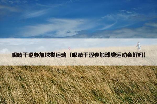 眼睛干涩参加球类运动（眼睛干涩参加球类运动会好吗）
