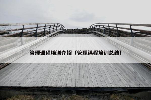 管理课程培训介绍(管理课程培训总结) 管理课程培训介绍(管理课程培训总结)