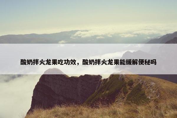 酸奶拌火龙果吃功效，酸奶拌火龙果能缓解便秘吗