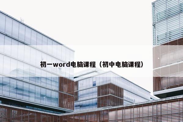 初一word电脑课程（初中电脑课程）