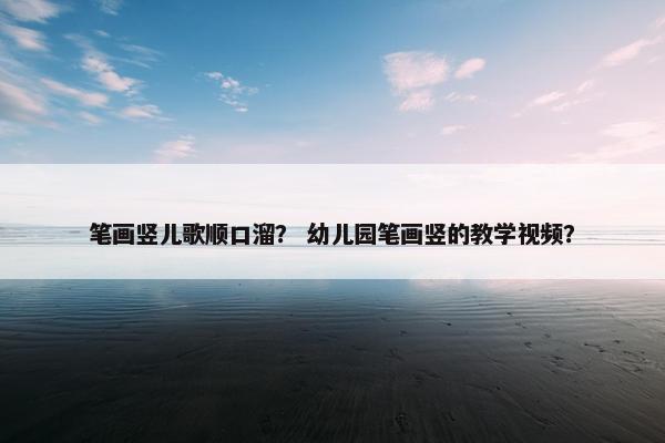 笔画竖儿歌顺口溜？ 幼儿园笔画竖的教学视频？