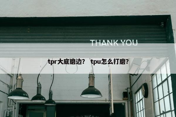 tpr大底磨边？ tpu怎么打磨？