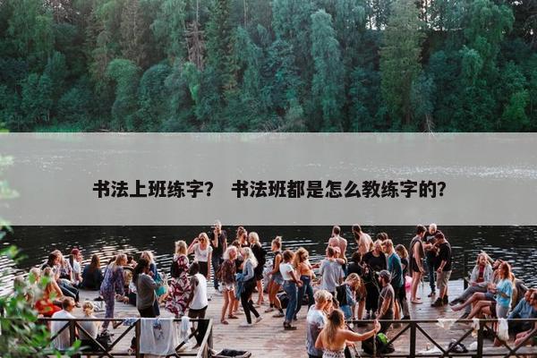 书法上班练字？ 书法班都是怎么教练字的？