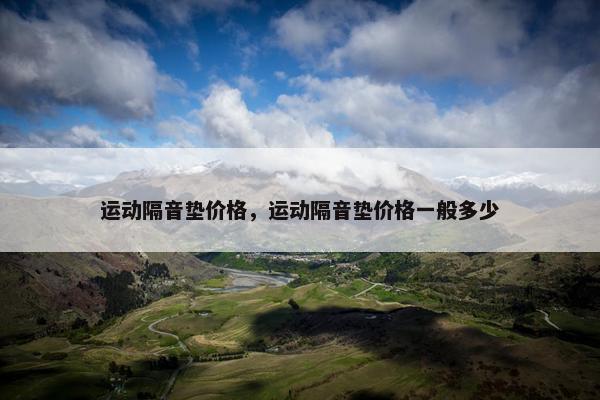 运动隔音垫价格,运动隔音垫价格一般多少 运动隔音垫价格,运动隔音垫价格一般多少