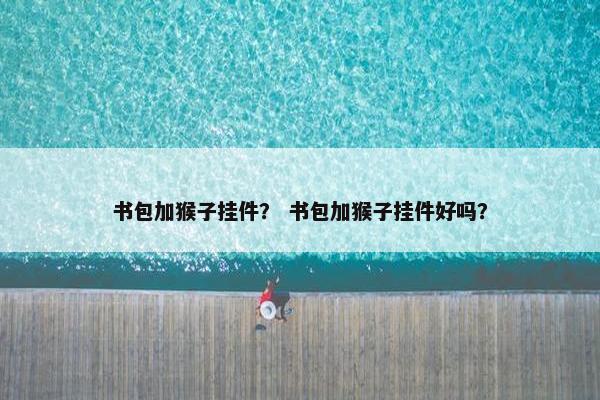 书包加猴子挂件? 书包加猴子挂件好吗? 书包加猴子挂件? 书包加猴子挂件好吗?