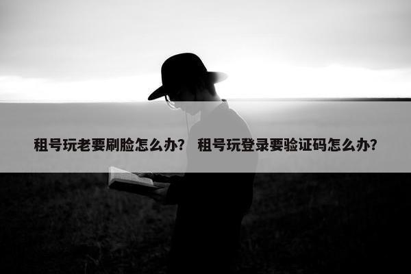 租号玩老要刷脸怎么办？ 租号玩登录要验证码怎么办？