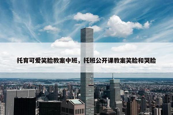 托育可爱笑脸教案中班，托班公开课教案笑脸和哭脸