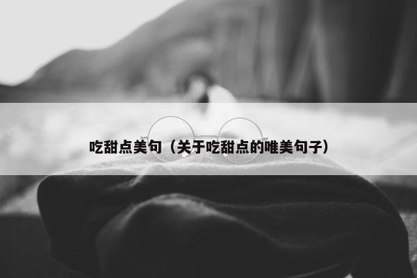 吃甜点美句（关于吃甜点的唯美句子）