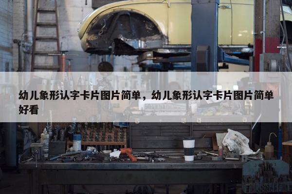 幼儿象形认字卡片图片简单，幼儿象形认字卡片图片简单好看
