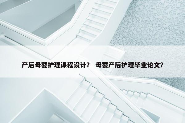 产后母婴护理课程设计？ 母婴产后护理毕业论文？