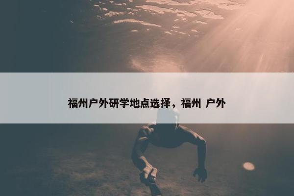 福州户外研学地点选择，福州 户外