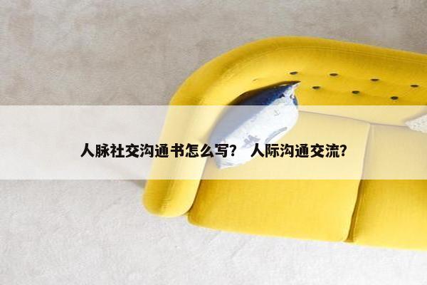 人脉社交沟通书怎么写? 人际沟通交流? 人脉社交沟通书怎么写? 人际沟通交流?