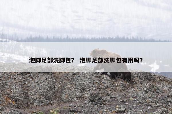 泡脚足部洗脚包? 泡脚足部洗脚包有用吗? 泡脚足部洗脚包? 泡脚足部洗脚包有用吗?