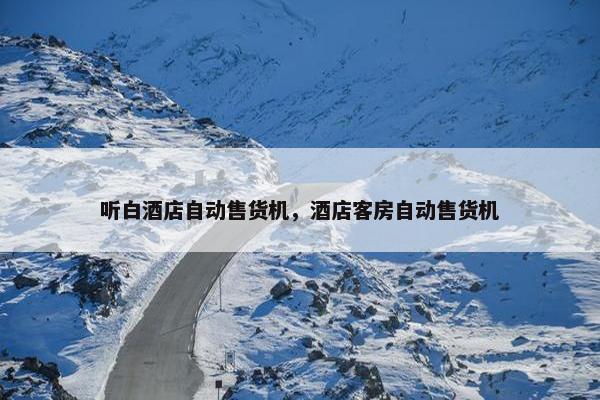 听白酒店自动售货机，酒店客房自动售货机