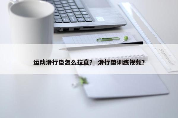 运动滑行垫怎么拉直? 滑行垫训练视频? 运动滑行垫怎么拉直? 滑行垫训练视频?
