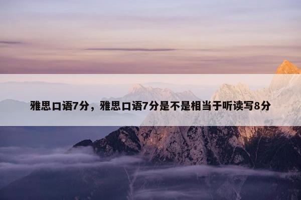 雅思口语7分，雅思口语7分是不是相当于听读写8分