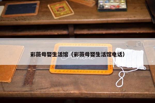 彩薇母婴生活馆（彩薇母婴生活馆电话）