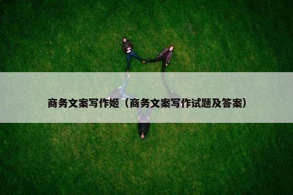 商务文案写作姬（商务文案写作试题及答案）