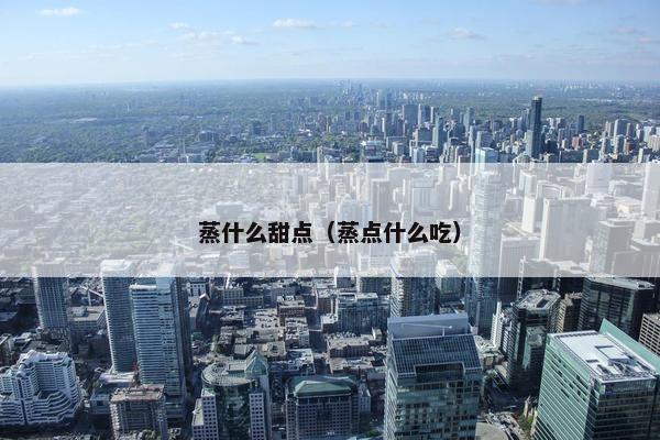 蒸什么甜点（蒸点什么吃）