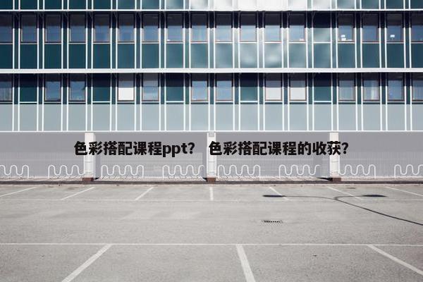 色彩搭配课程ppt？ 色彩搭配课程的收获？