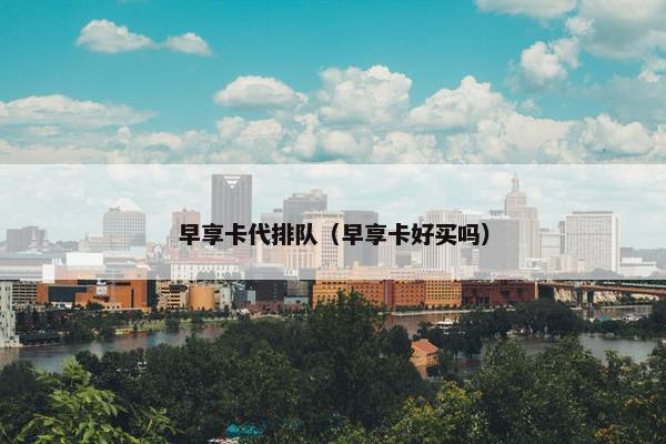 早享卡代排队（早享卡好买吗）