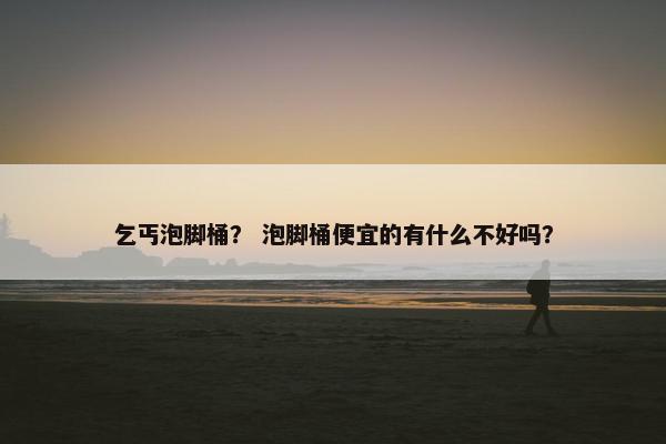 乞丐泡脚桶？ 泡脚桶便宜的有什么不好吗？