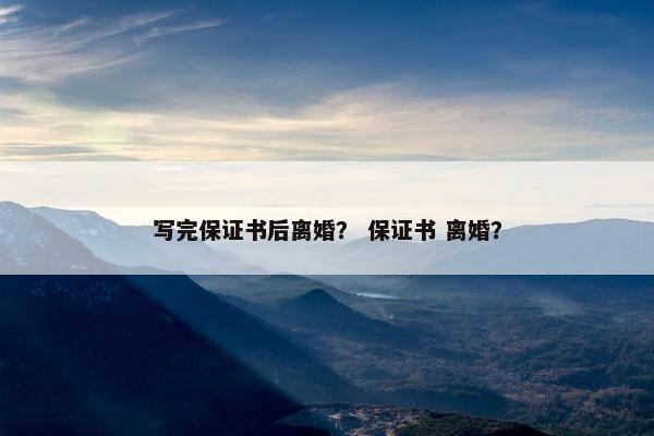 写完保证书后离婚？ 保证书 离婚？