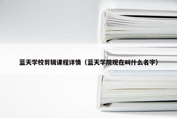 蓝天学校剪辑课程详情（蓝天学院现在叫什么名字）