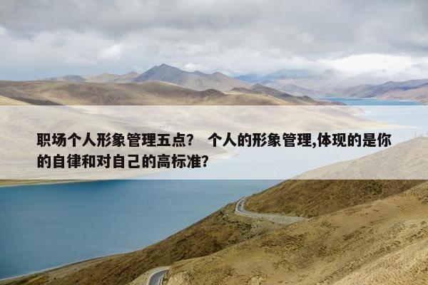 职场个人形象管理五点？ 个人的形象管理,体现的是你的自律和对自己的高标准？