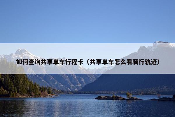 如何查询共享单车行程卡（共享单车怎么看骑行轨迹）