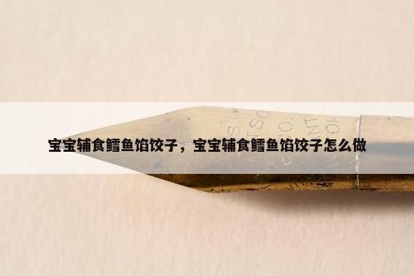 宝宝辅食鳕鱼馅饺子，宝宝辅食鳕鱼馅饺子怎么做