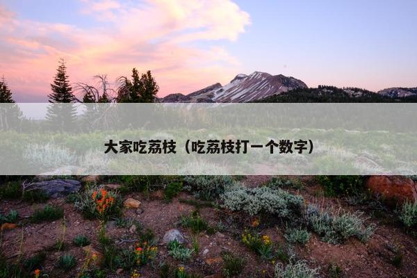 大家吃荔枝(吃荔枝打一个数字) 大家吃荔枝(吃荔枝打一个数字)