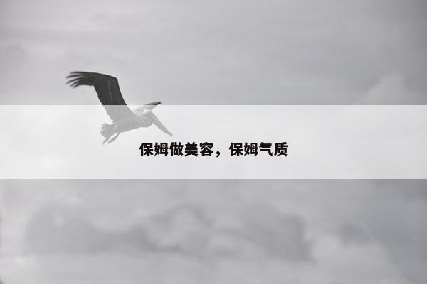 保姆做美容，保姆气质