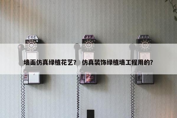 墙面仿真绿植花艺？ 仿真装饰绿植墙工程用的？