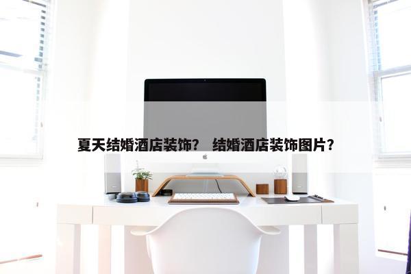 夏天结婚酒店装饰？ 结婚酒店装饰图片？