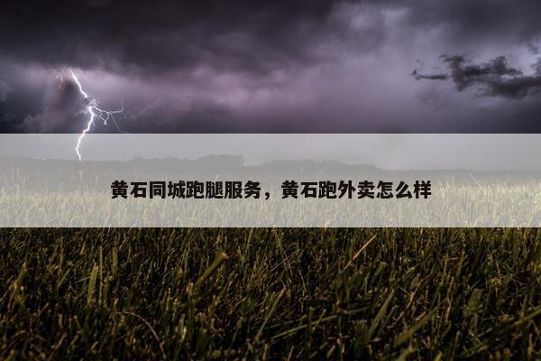 黄石同城跑腿服务，黄石跑外卖怎么样