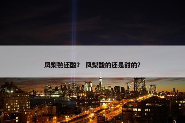 凤梨熟还酸？ 凤梨酸的还是甜的？