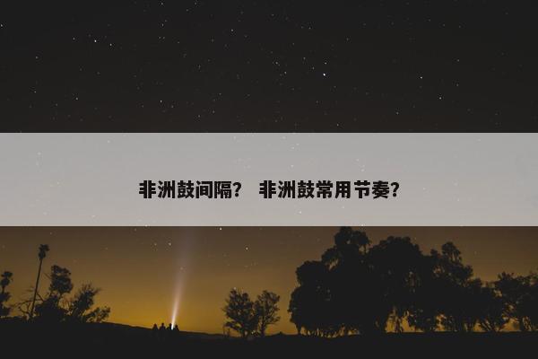 非洲鼓间隔？ 非洲鼓常用节奏？