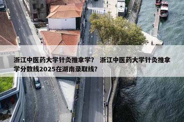 浙江中医药大学针灸推拿学？ 浙江中医药大学针灸推拿学分数线2025在湖南录取线？