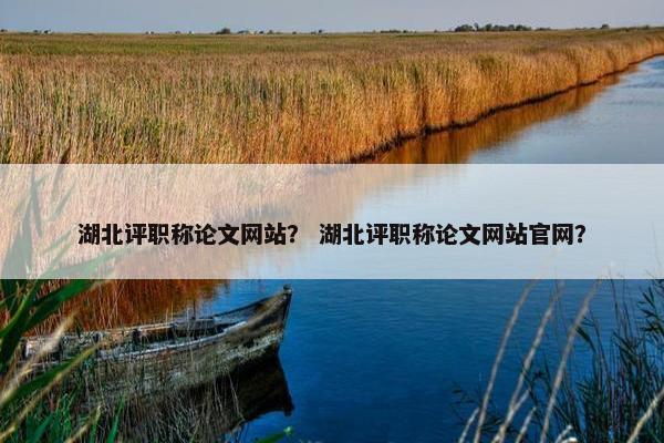湖北评职称论文网站？ 湖北评职称论文网站官网？