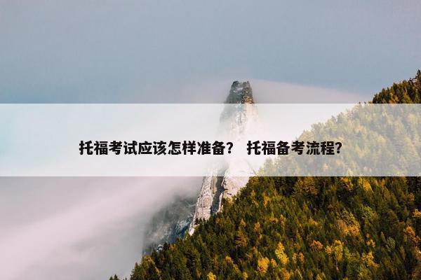 托福考试应该怎样准备？ 托福备考流程？