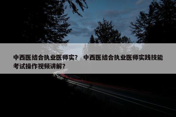 中西医结合执业医师实？ 中西医结合执业医师实践技能考试操作视频讲解？