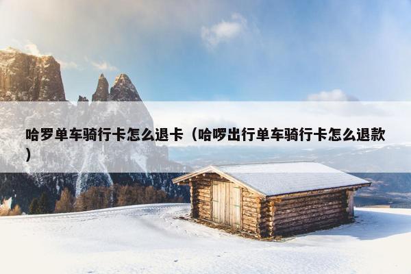 哈罗单车骑行卡怎么退卡（哈啰出行单车骑行卡怎么退款）