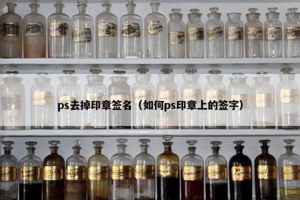 ps去掉印章签名（如何ps印章上的签字）