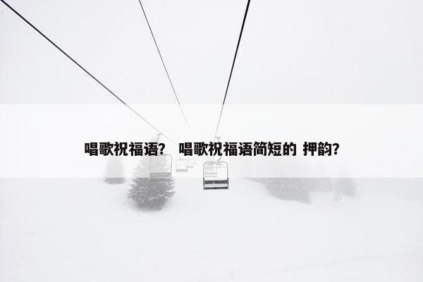 唱歌祝福语？ 唱歌祝福语简短的 押韵？