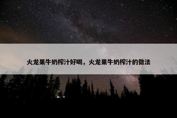 火龙果牛奶榨汁好喝，火龙果牛奶榨汁的做法
