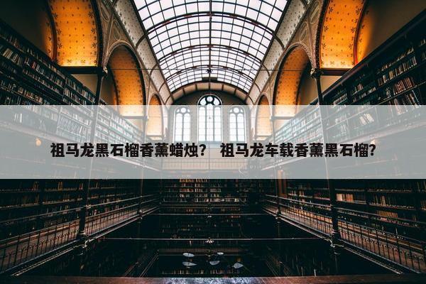 祖马龙黑石榴香薰蜡烛？ 祖马龙车载香薰黑石榴？